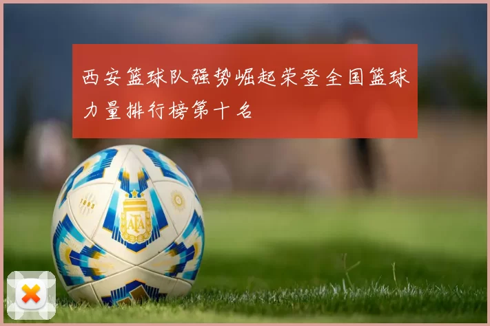 西安篮球队强势崛起荣登全国篮球力量排行榜第十名