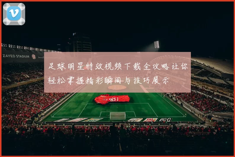 足球明星特效视频下载全攻略让你轻松掌握精彩瞬间与技巧展示