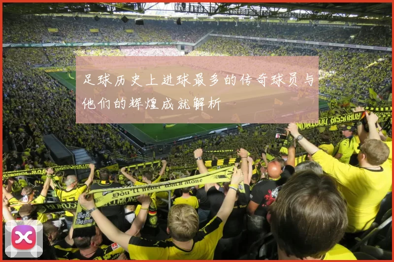 足球历史上进球最多的传奇球员与他们的辉煌成就解析
