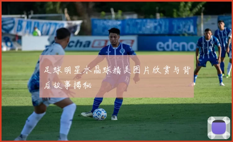 足球明星水晶球精美图片欣赏与背后故事揭秘