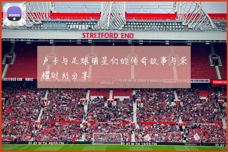 卢卡与足球明星们的传奇故事与荣耀时刻分享