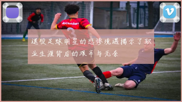 退役足球明星的悲惨境遇揭示了职业生涯背后的艰辛与无奈