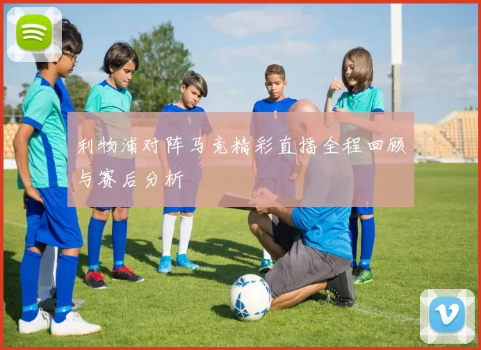 利物浦对阵马竞精彩直播全程回顾与赛后分析