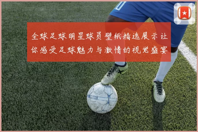 全球足球明星球员壁纸精选展示让你感受足球魅力与激情的视觉盛宴