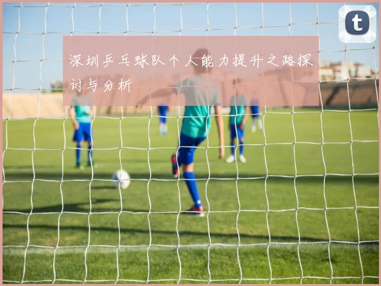 深圳乒乓球队个人能力提升之路探讨与分析