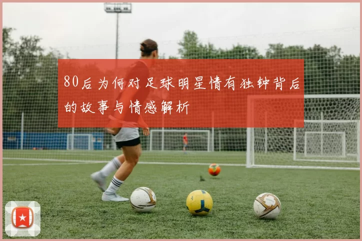 80后为何对足球明星情有独钟背后的故事与情感解析