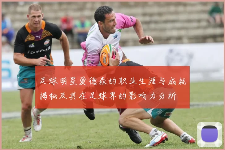 足球明星爱德森的职业生涯与成就揭秘及其在足球界的影响力分析