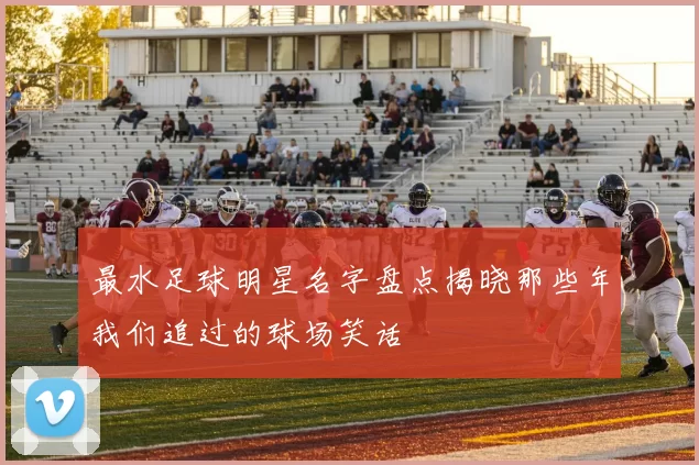 最水足球明星名字盘点揭晓那些年我们追过的球场笑话
