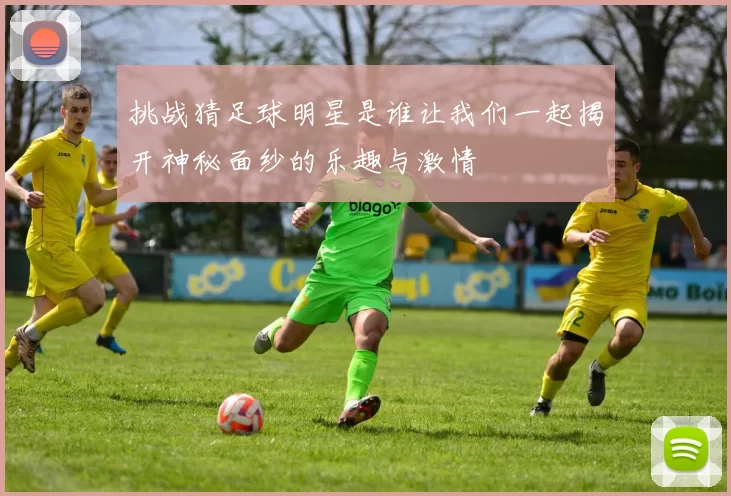 挑战猜足球明星是谁让我们一起揭开神秘面纱的乐趣与激情