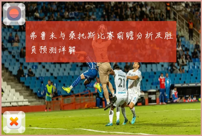 弗鲁米与桑托斯比赛前瞻分析及胜负预测详解