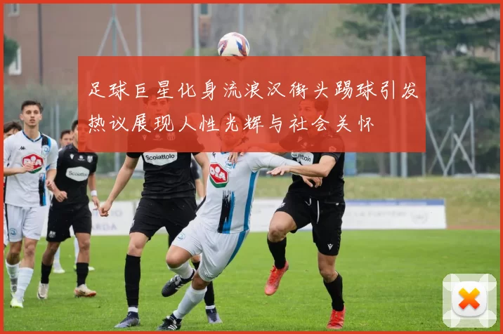足球巨星化身流浪汉街头踢球引发热议展现人性光辉与社会关怀