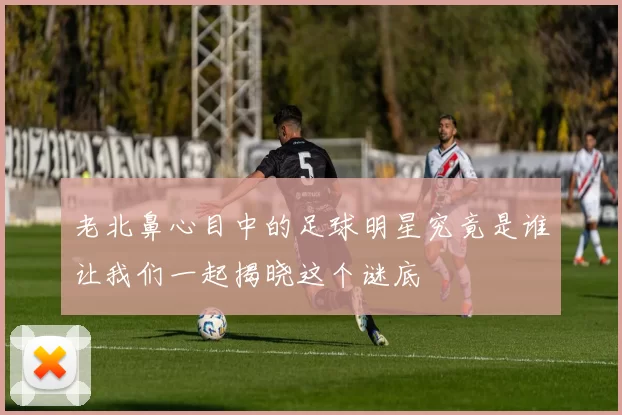 老北鼻心目中的足球明星究竟是谁让我们一起揭晓这个谜底