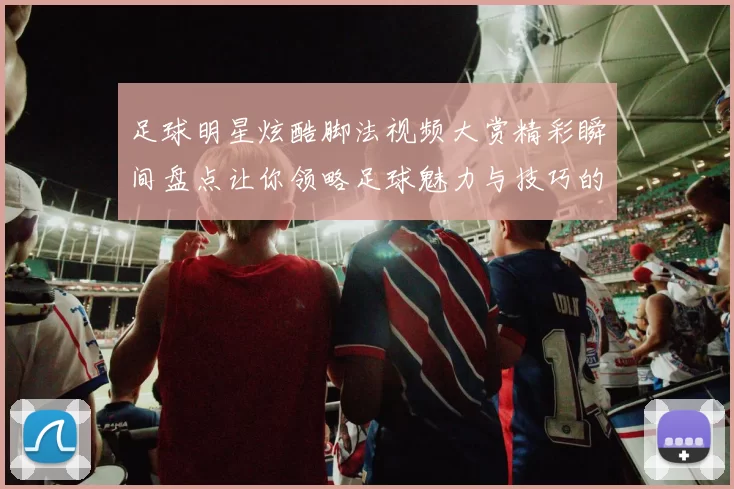 足球明星炫酷脚法视频大赏精彩瞬间盘点让你领略足球魅力与技巧的完美结合