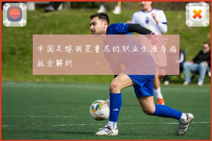 中国足球明星鲁尼的职业生涯与成就全解析