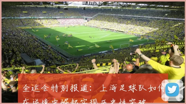 全运会特别报道：上海足球队如何在逆境中崛起实现历史性突破