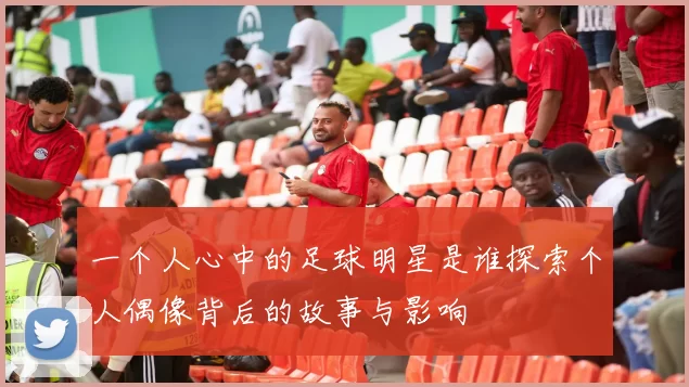 一个人心中的足球明星是谁探索个人偶像背后的故事与影响