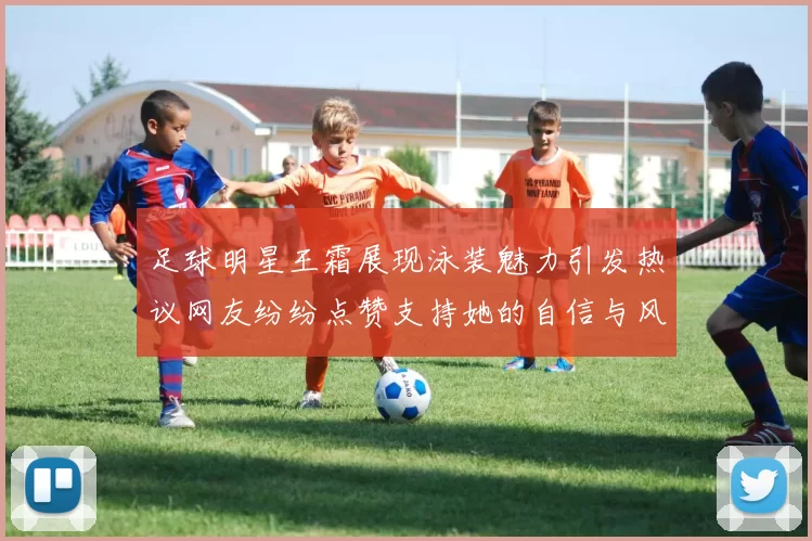 足球明星王霜展现泳装魅力引发热议网友纷纷点赞支持她的自信与风采