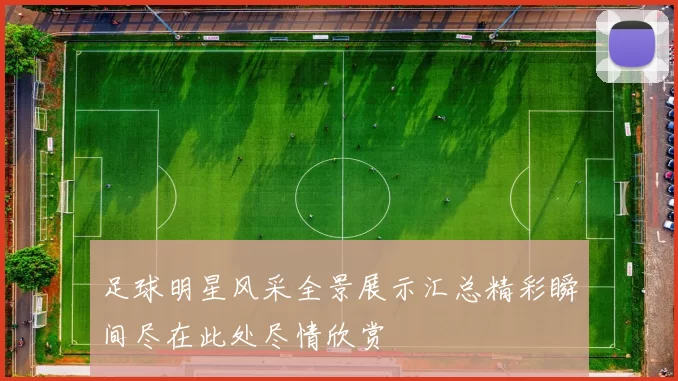 足球明星风采全景展示汇总精彩瞬间尽在此处尽情欣赏
