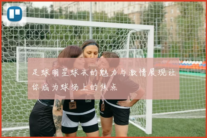 足球明星球衣的魅力与激情展现让你成为球场上的焦点