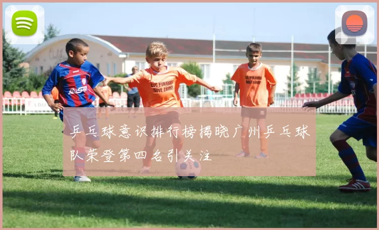乒乓球意识排行榜揭晓广州乒乓球队荣登第四名引关注