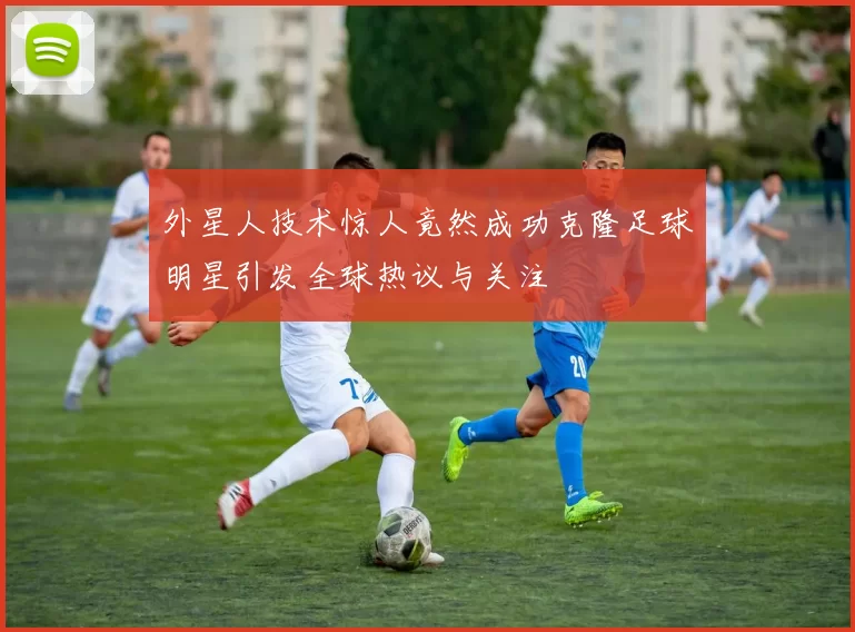 外星人技术惊人竟然成功克隆足球明星引发全球热议与关注