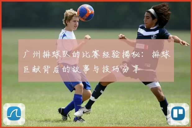 广州排球队的比赛经验揭秘：排球巨献背后的故事与技巧分享
