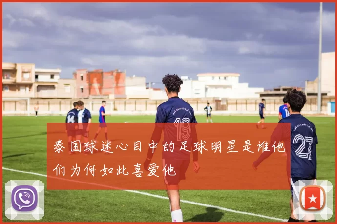 泰国球迷心目中的足球明星是谁他们为何如此喜爱他