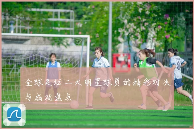 全球足坛二大明星球员的精彩对决与成就盘点
