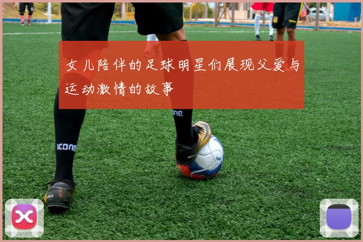 女儿陪伴的足球明星们展现父爱与运动激情的故事