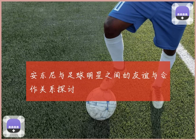 安东尼与足球明星之间的友谊与合作关系探讨
