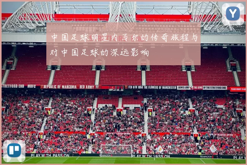 中国足球明星内马尔的传奇旅程与对中国足球的深远影响