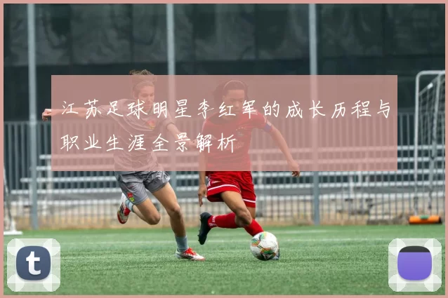 江苏足球明星李红军的成长历程与职业生涯全景解析