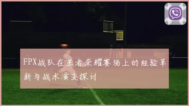 FPX战队在王者荣耀赛场上的经验革新与战术演变探讨