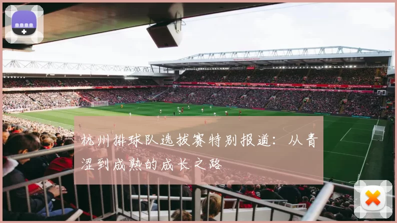 杭州排球队选拔赛特别报道：从青涩到成熟的成长之路