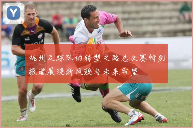 杭州足球队的转型之路总决赛特别报道展现新风貌与未来希望