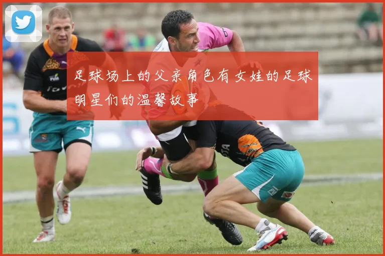 足球场上的父亲角色有女娃的足球明星们的温馨故事