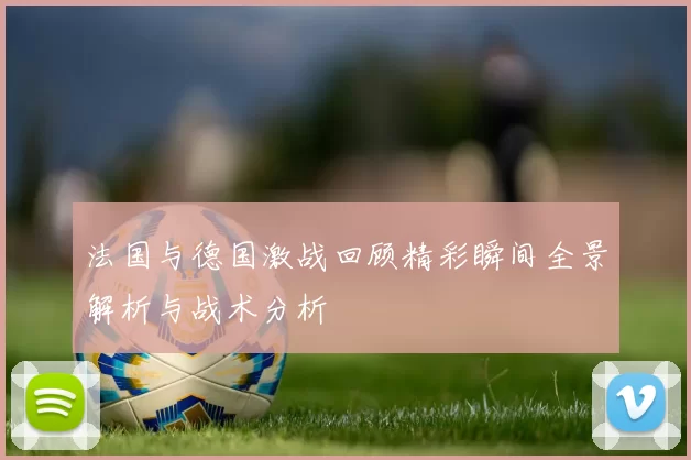 法国与德国激战回顾精彩瞬间全景解析与战术分析