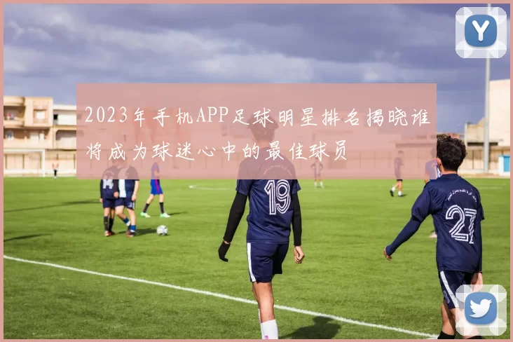 2023年手机APP足球明星排名揭晓谁将成为球迷心中的最佳球员