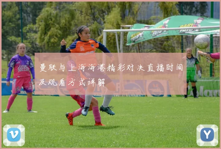 曼联与上海海港精彩对决直播时间及观看方式详解