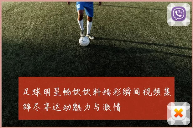 足球明星畅饮饮料精彩瞬间视频集锦尽享运动魅力与激情