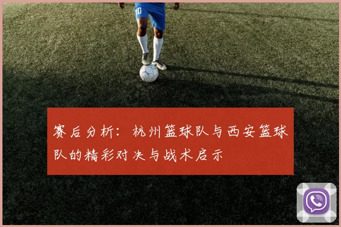 赛后分析：杭州篮球队与西安篮球队的精彩对决与战术启示
