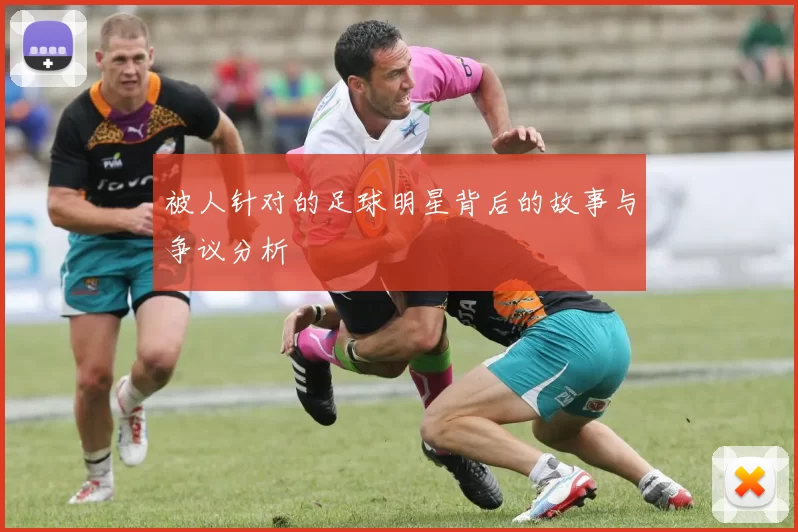 被人针对的足球明星背后的故事与争议分析