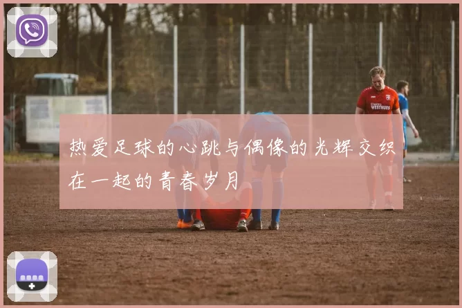 热爱足球的心跳与偶像的光辉交织在一起的青春岁月