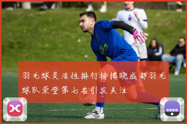 羽毛球灵活性排行榜揭晓成都羽毛球队荣登第七名引发关注