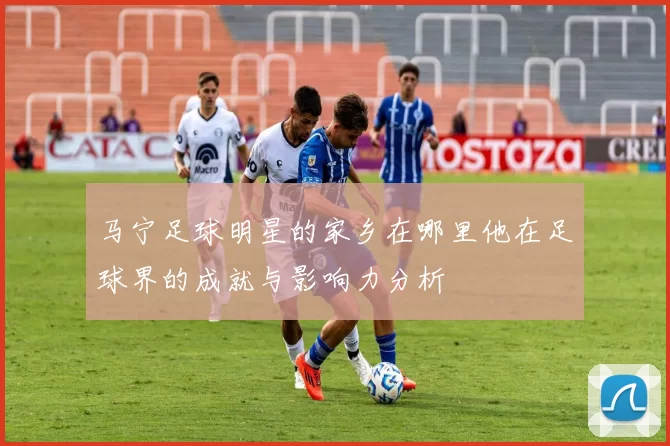马宁足球明星的家乡在哪里他在足球界的成就与影响力分析
