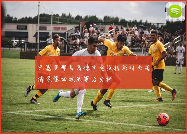 巴塞罗那与马德里竞技精彩对决高清录像回放及赛后分析
