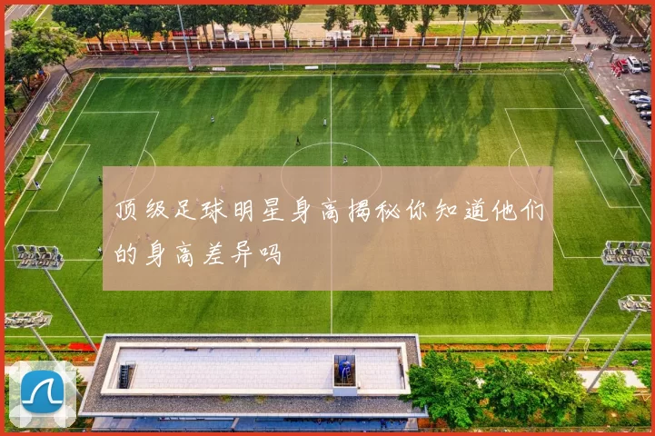 顶级足球明星身高揭秘你知道他们的身高差异吗