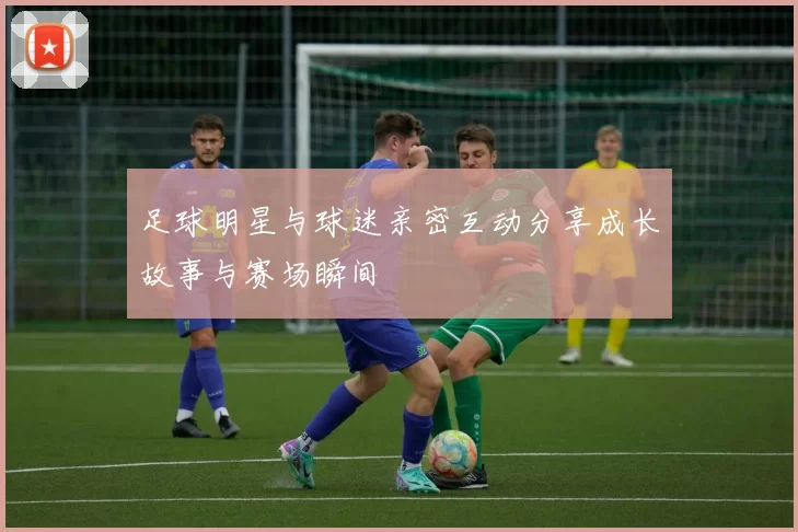 足球明星与球迷亲密互动分享成长故事与赛场瞬间
