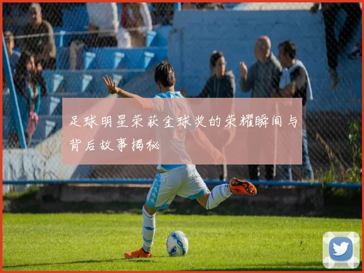 足球明星荣获金球奖的荣耀瞬间与背后故事揭秘