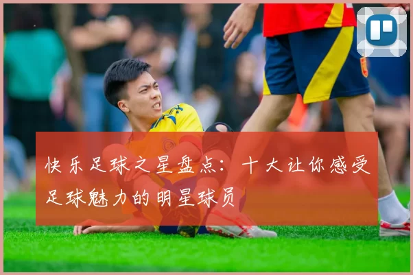 快乐足球之星盘点：十大让你感受足球魅力的明星球员